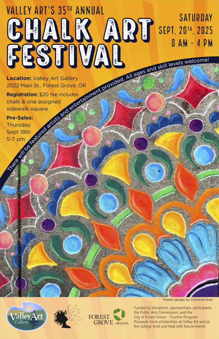 Annual poster with text: "VALLEY ART'S 35TH ANNUAL CHALK ART FESTIVAL Location: Valley Art Gallery 2022 Main St., Forest Grove, OR Registration: $20 fee includes chalk & one assigned sidewalk square SATURDAY SEPT, 20TH, 2025 8 AM - 4 PM There will be featured artists and entertainment provided. All ages and skill levels welcome! Pre-Sales: Thursday Sept 18th 5-7 p.m. Poster design by Christina Noel Funded by donations, sponsorships, participants, the Public Arts Commission, and the City of Forest Grove - Tourism Program. Proceeds fund scholarships at Valley Art and at the college level and help with future events."